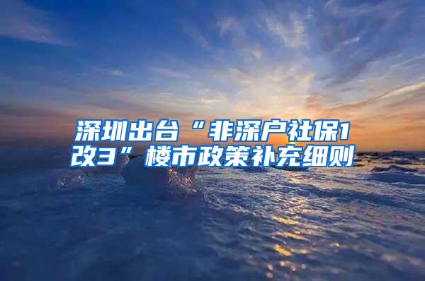 深圳出台“非深户社保1改3”楼市政策补充细则