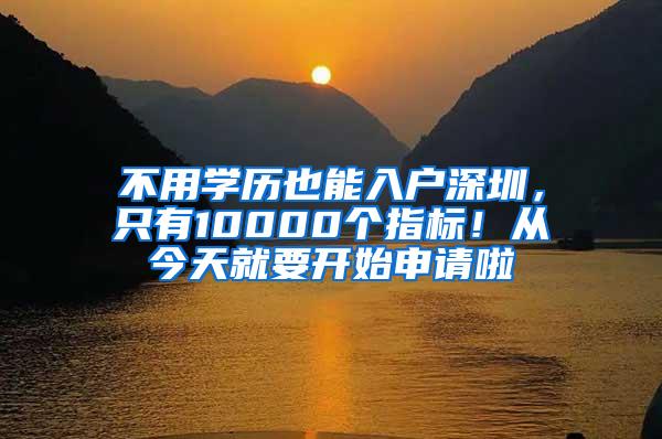 不用学历也能入户深圳，只有10000个指标！从今天就要开始申请啦