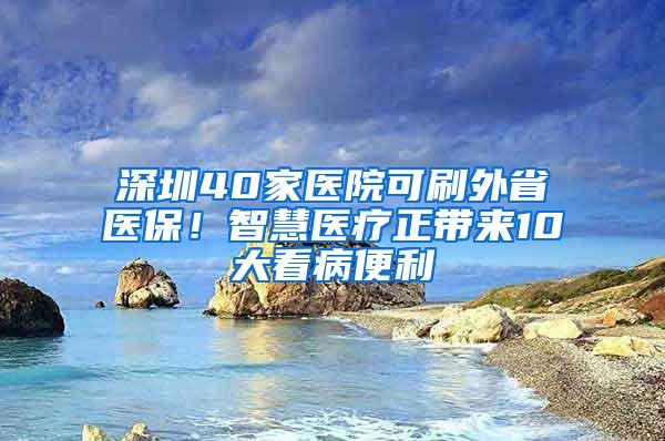 深圳40家医院可刷外省医保！智慧医疗正带来10大看病便利