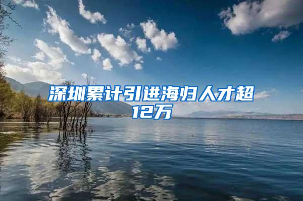 深圳累计引进海归人才超12万