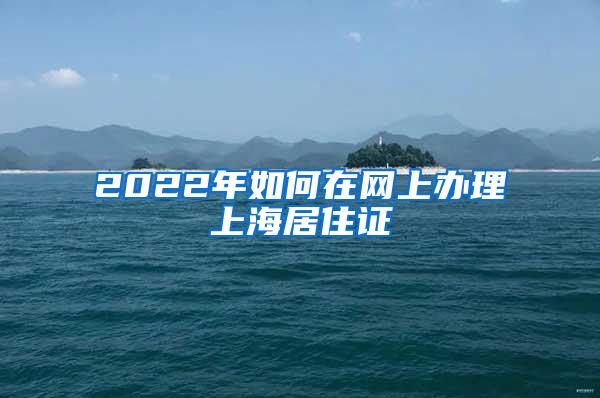 2022年如何在网上办理上海居住证