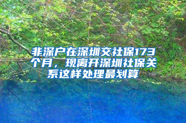 非深户在深圳交社保173个月，现离开深圳社保关系这样处理最划算