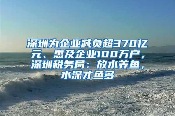 深圳为企业减负超370亿元、惠及企业100万户，深圳税务局：放水养鱼，水深才鱼多