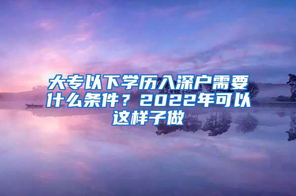 大专以下学历入深户需要什么条件？2022年可以这样子做