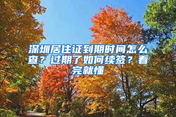 深圳居住证到期时间怎么查？过期了如何续签？看完就懂