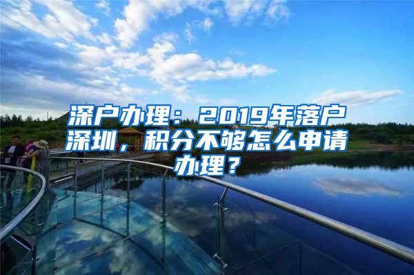 深户办理：2019年落户深圳，积分不够怎么申请办理？