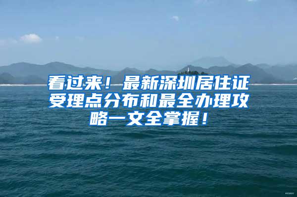 看过来！最新深圳居住证受理点分布和最全办理攻略一文全掌握！