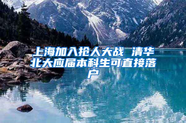 上海加入抢人大战 清华北大应届本科生可直接落户