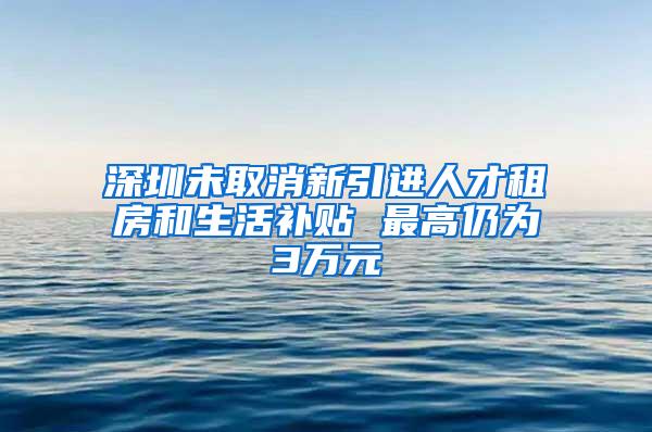 深圳未取消新引进人才租房和生活补贴 最高仍为3万元