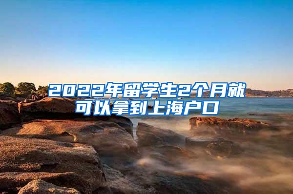 2022年留学生2个月就可以拿到上海户口