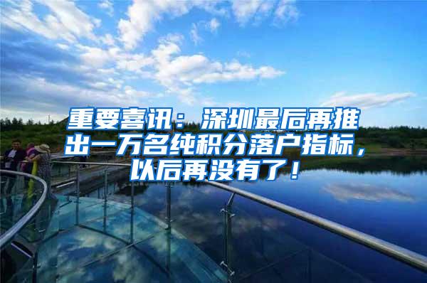 重要喜讯：深圳最后再推出一万名纯积分落户指标，以后再没有了！