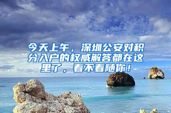 今天上午，深圳公安对积分入户的权威解答都在这里了，看不看随你！