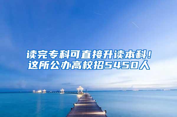 读完专科可直接升读本科！这所公办高校招5450人