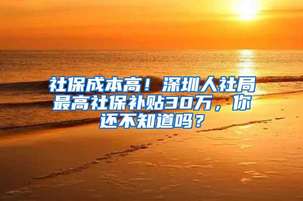 社保成本高！深圳人社局最高社保补贴30万，你还不知道吗？