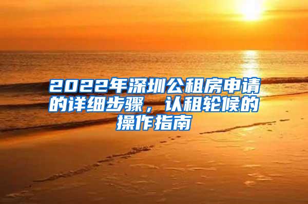 2022年深圳公租房申请的详细步骤，认租轮候的操作指南