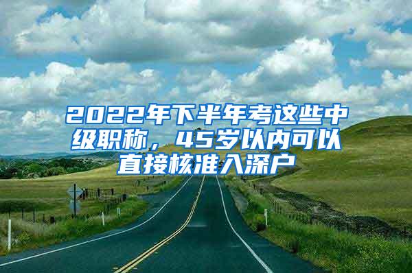 2022年下半年考这些中级职称，45岁以内可以直接核准入深户