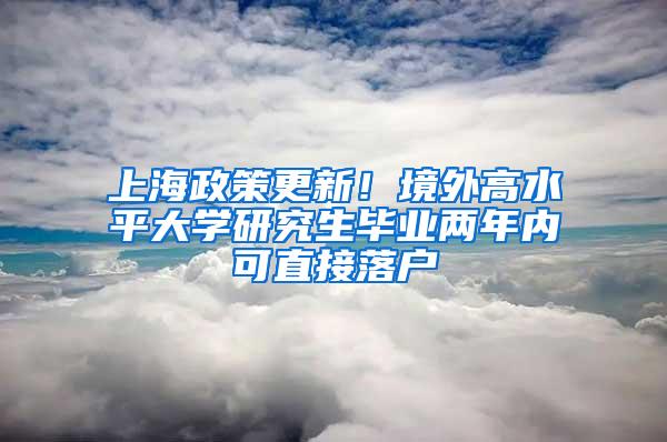 上海政策更新！境外高水平大学研究生毕业两年内可直接落户