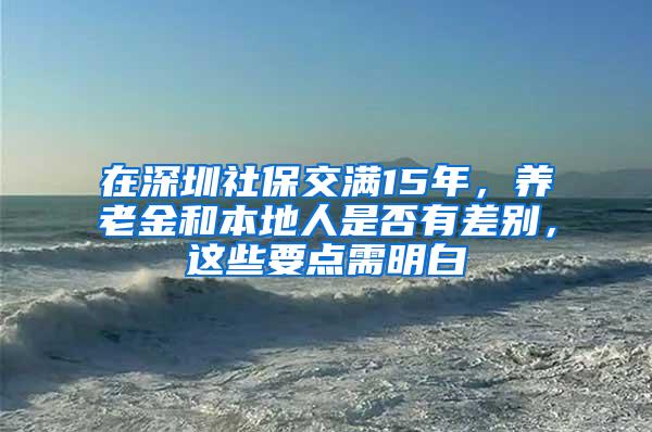 在深圳社保交满15年，养老金和本地人是否有差别，这些要点需明白