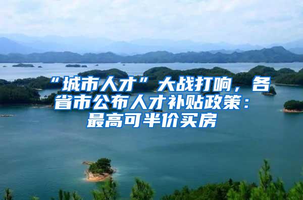 “城市人才”大战打响，各省市公布人才补贴政策：最高可半价买房