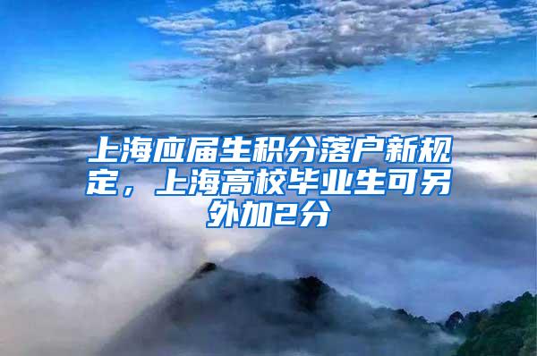 上海应届生积分落户新规定，上海高校毕业生可另外加2分