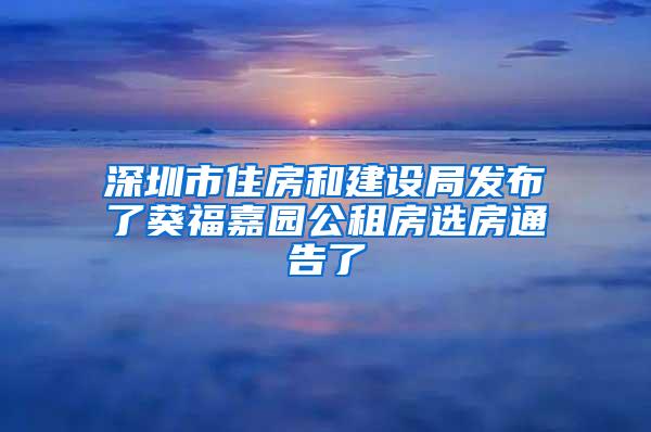 深圳市住房和建设局发布了葵福嘉园公租房选房通告了