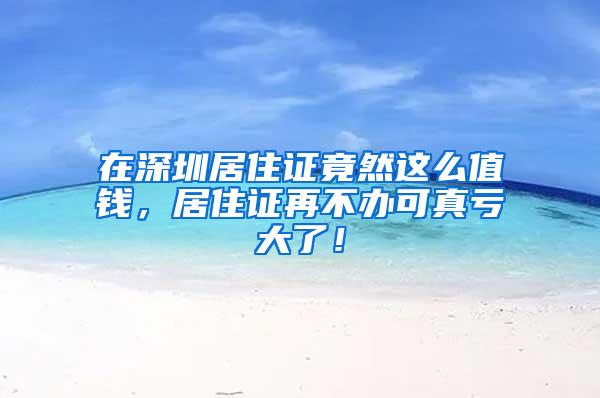 在深圳居住证竟然这么值钱，居住证再不办可真亏大了！