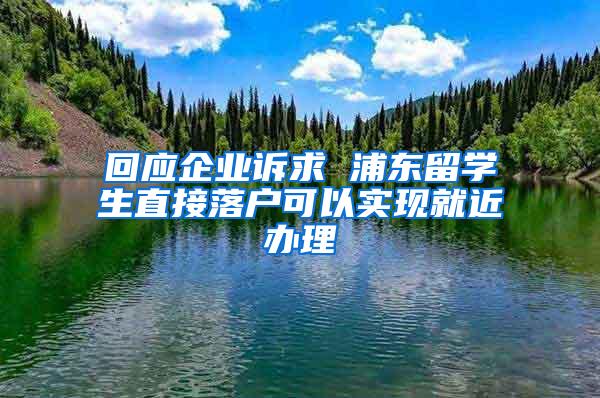 回应企业诉求 浦东留学生直接落户可以实现就近办理