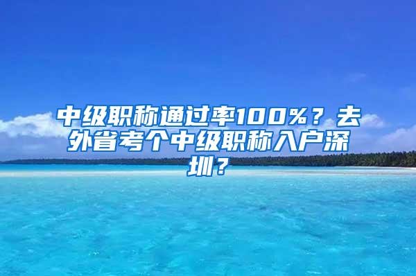 中级职称通过率100%？去外省考个中级职称入户深圳？