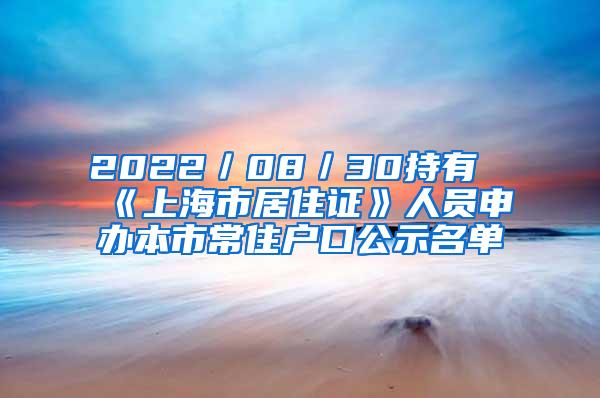 2022／08／30持有《上海市居住证》人员申办本市常住户口公示名单