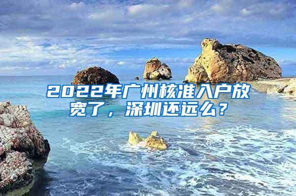 2022年广州核准入户放宽了，深圳还远么？