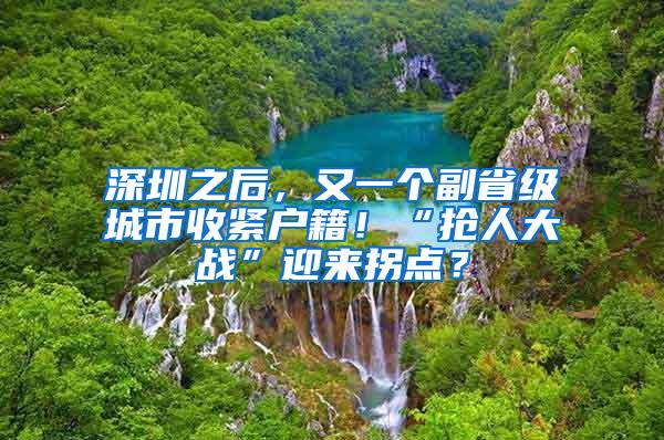 深圳之后，又一个副省级城市收紧户籍！“抢人大战”迎来拐点？