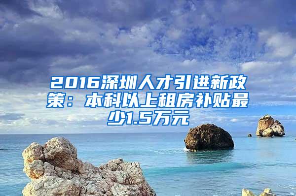 2016深圳人才引进新政策：本科以上租房补贴最少1.5万元