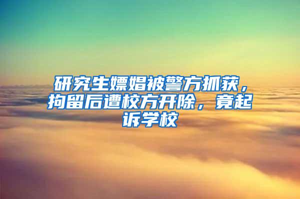 研究生嫖娼被警方抓获，拘留后遭校方开除，竟起诉学校