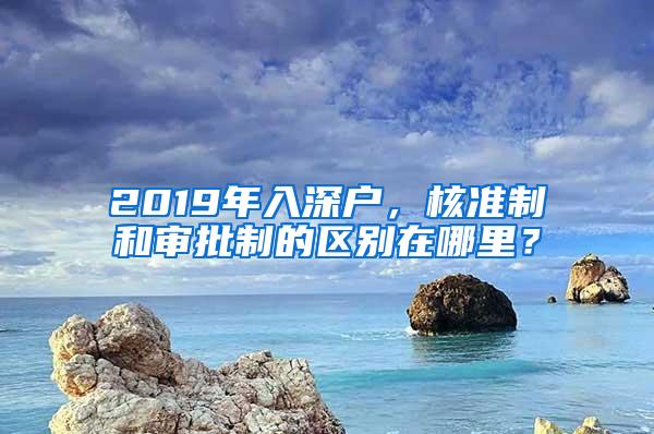 2019年入深户，核准制和审批制的区别在哪里？