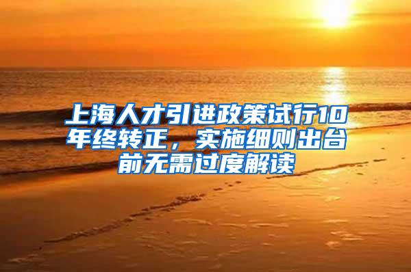 上海人才引进政策试行10年终转正，实施细则出台前无需过度解读