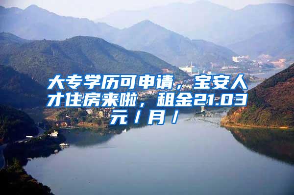 大专学历可申请，宝安人才住房来啦，租金21.03元／月／㎡