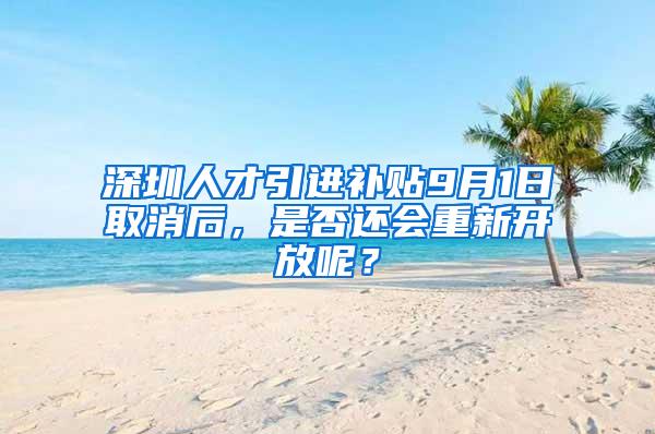 深圳人才引进补贴9月1日取消后，是否还会重新开放呢？