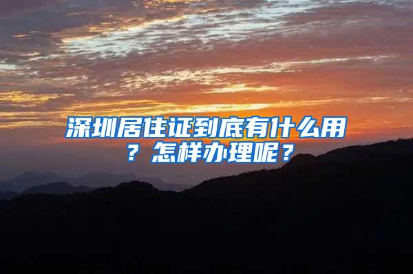 深圳居住证到底有什么用？怎样办理呢？