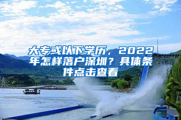 大专或以下学历，2022年怎样落户深圳？具体条件点击查看