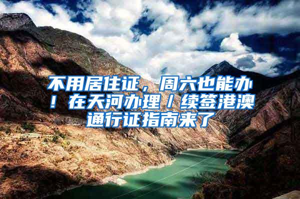 不用居住证，周六也能办！在天河办理／续签港澳通行证指南来了