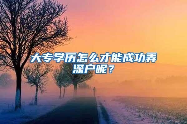 大专学历怎么才能成功弄深户呢？