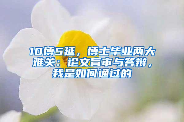 10博5延，博士毕业两大难关：论文盲审与答辩，我是如何通过的