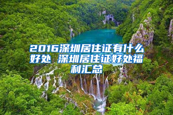 2016深圳居住证有什么好处 深圳居住证好处福利汇总