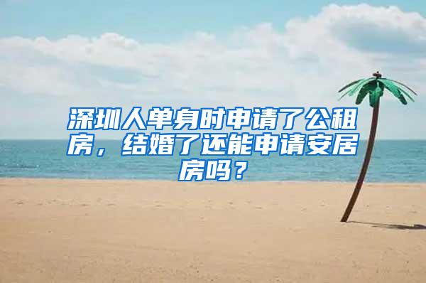 深圳人单身时申请了公租房，结婚了还能申请安居房吗？