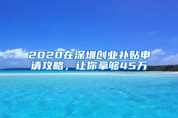 2020在深圳创业补贴申请攻略，让你拿够45万