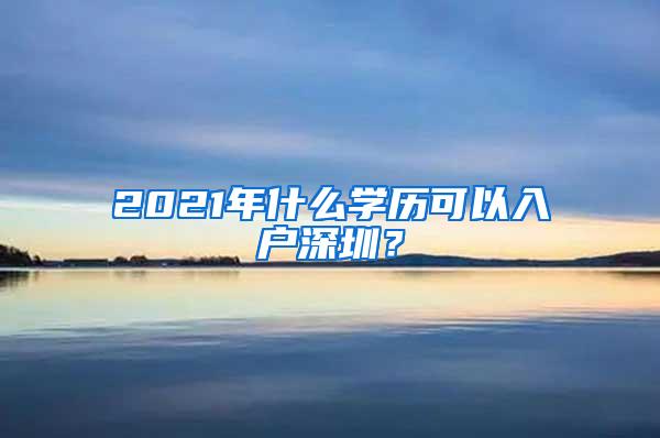 2021年什么学历可以入户深圳？