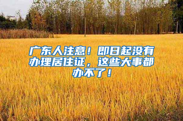 广东人注意！即日起没有办理居住证，这些大事都办不了！