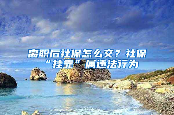 离职后社保怎么交？社保“挂靠”属违法行为