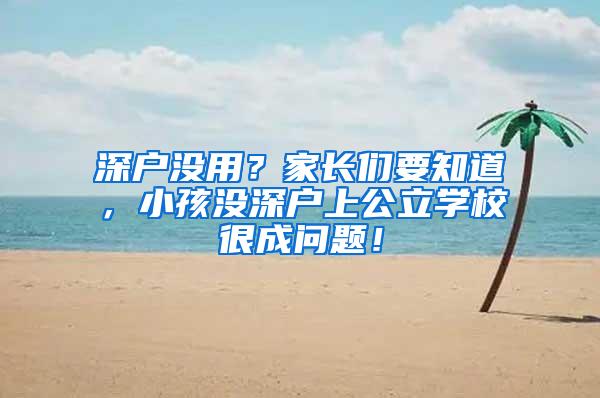 深户没用？家长们要知道，小孩没深户上公立学校很成问题！