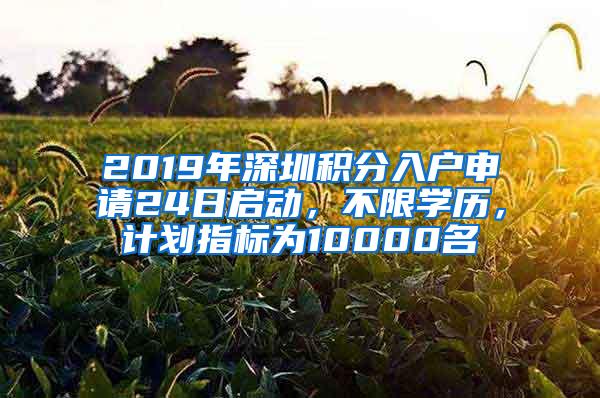 2019年深圳积分入户申请24日启动，不限学历，计划指标为10000名